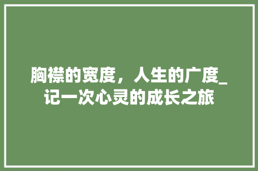 胸襟的宽度，人生的广度_记一次心灵的成长之旅