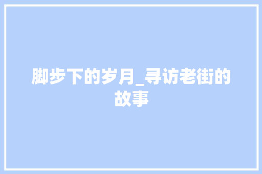 脚步下的岁月_寻访老街的故事