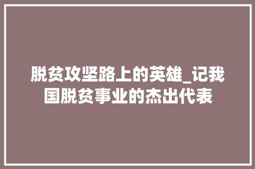 脱贫攻坚路上的英雄_记我国脱贫事业的杰出代表