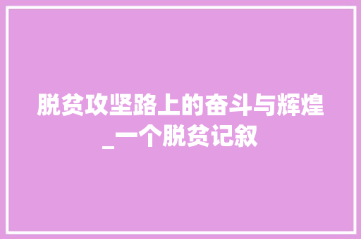 脱贫攻坚路上的奋斗与辉煌_一个脱贫记叙