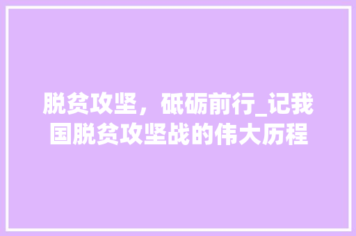 脱贫攻坚，砥砺前行_记我国脱贫攻坚战的伟大历程