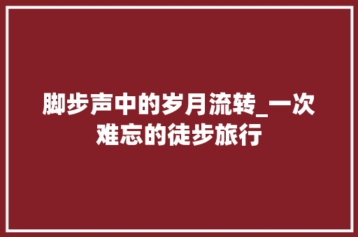 脚步声中的岁月流转_一次难忘的徒步旅行