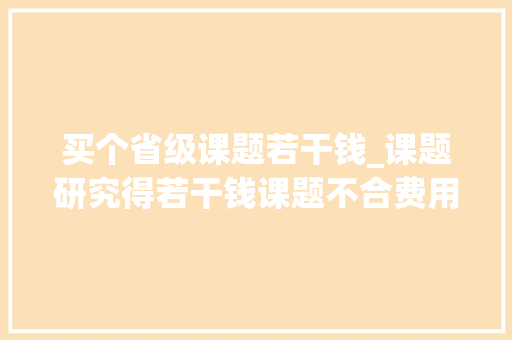 买个省级课题若干钱_课题研究得若干钱课题不合费用跨度很大年夜