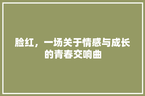 脸红，一场关于情感与成长的青春交响曲