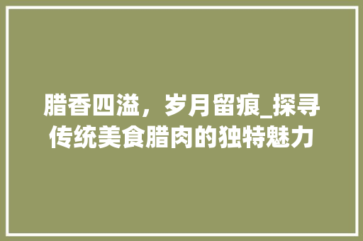 腊香四溢，岁月留痕_探寻传统美食腊肉的独特魅力