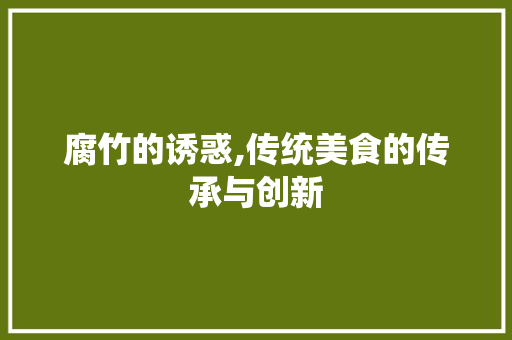 腐竹的诱惑,传统美食的传承与创新