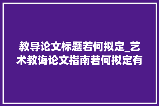 教导论文标题若何拟定_艺术教诲论文指南若何拟定有针对性艺术教诲题目 简历范文