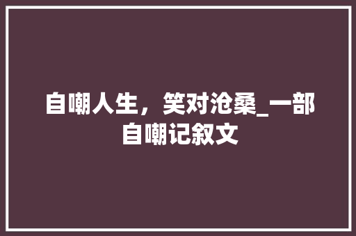 自嘲人生，笑对沧桑_一部自嘲记叙文