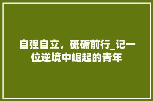 自强自立，砥砺前行_记一位逆境中崛起的青年