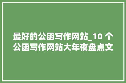 最好的公函写作网站_10 个公函写作网站大年夜盘点文笔不好也能轻松掌握