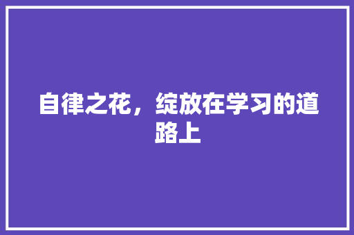 自律之花，绽放在学习的道路上 工作总结范文