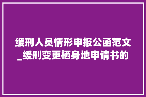 缓刑人员情形申报公函范文_缓刑变更栖身地申请书的格式是什么缓刑时期这些事项要留心