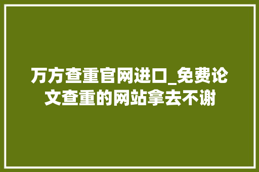 万方查重官网进口_免费论文查重的网站拿去不谢 综述范文