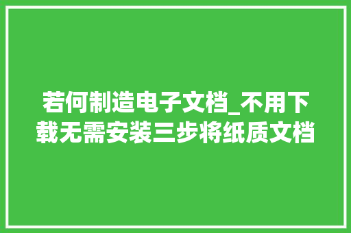 若何制造电子文档_不用下载无需安装三步将纸质文档变成电子文档