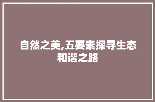 自然之美,五要素探寻生态和谐之路 书信范文