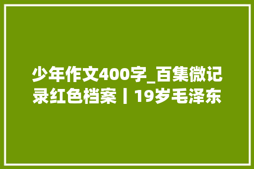 少年作文400字_百集微记录红色档案丨19岁毛泽东的400字作文 让师长教师看到未来中国