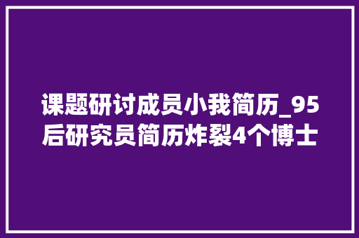 课题研讨成员小我简历_95后研究员简历炸裂4个博士2个博后还有若干硕士官方最新传递