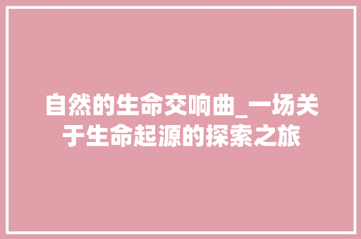 自然的生命交响曲_一场关于生命起源的探索之旅