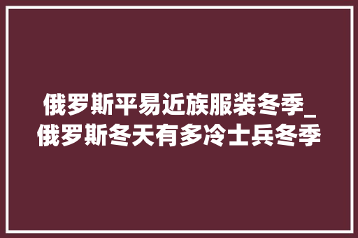 俄罗斯平易近族服装冬季_俄罗斯冬天有多冷士兵冬季特别演习军装内部五层防寒服