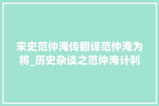 宋史范仲淹传翻译范仲淹为将_历史杂谈之范仲淹计利当计世界利求名当求万世名