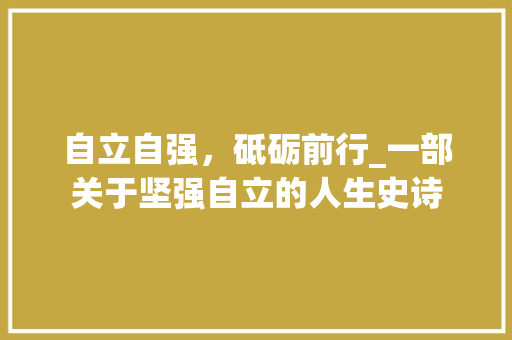 自立自强，砥砺前行_一部关于坚强自立的人生史诗