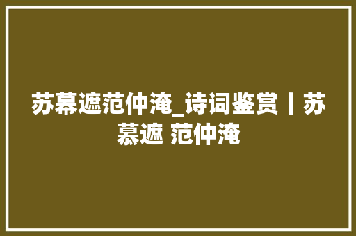 苏幕遮范仲淹_诗词鉴赏丨苏慕遮 范仲淹 工作总结范文