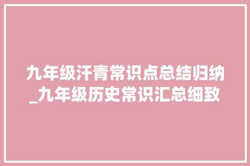 九年级汗青常识点总结归纳_九年级历史常识汇总细致到章节打印一份背熟了期末稳上98