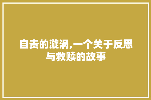 自责的漩涡,一个关于反思与救赎的故事