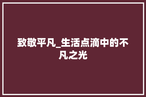 致敬平凡_生活点滴中的不凡之光