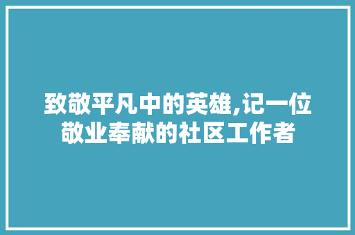 致敬平凡中的英雄,记一位敬业奉献的社区工作者