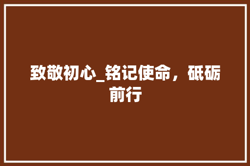 致敬初心_铭记使命，砥砺前行