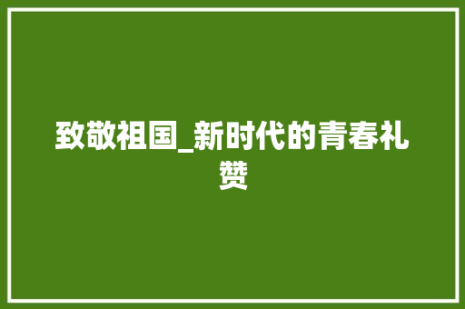 致敬祖国_新时代的青春礼赞