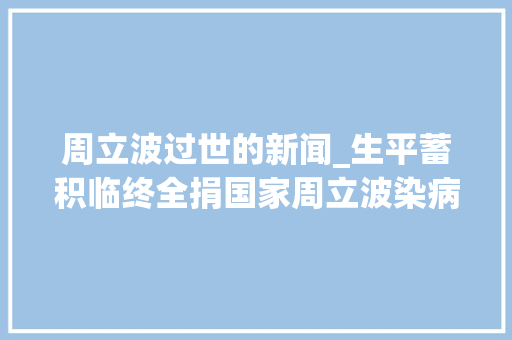 周立波过世的新闻_生平蓄积临终全捐国家周立波染病在京离世正室几度泪如雨下