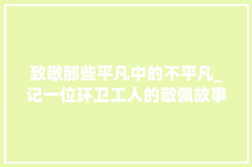 致敬那些平凡中的不平凡_记一位环卫工人的敬佩故事