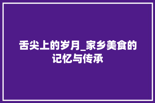 舌尖上的岁月_家乡美食的记忆与传承