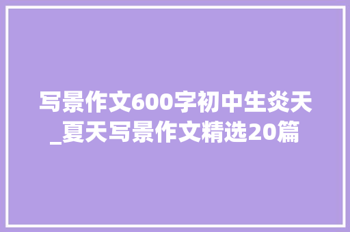 写景作文600字初中生炎天_夏天写景作文精选20篇 生活范文