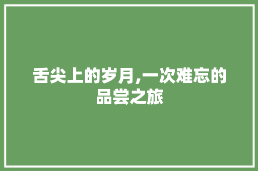 舌尖上的岁月,一次难忘的品尝之旅 求职信范文