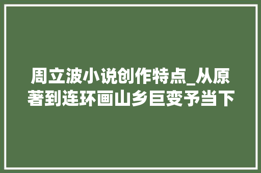 周立波小说创作特点_从原著到连环画山乡巨变予当下何种启发