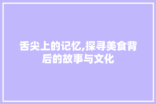 舌尖上的记忆,探寻美食背后的故事与文化