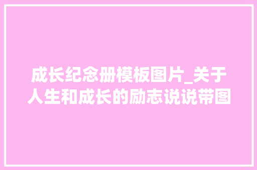 成长纪念册模板图片_关于人生和成长的励志说说带图片人这一辈子必读