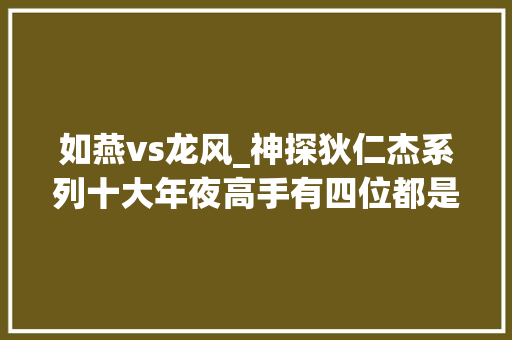 如燕vs龙风_神探狄仁杰系列十大年夜高手有四位都是女中豪杰榜首毋庸置疑