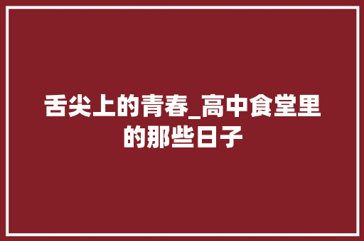 舌尖上的青春_高中食堂里的那些日子