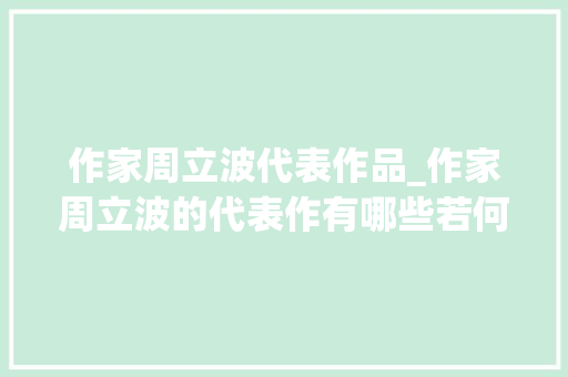 作家周立波代表作品_作家周立波的代表作有哪些若何评价哪一部作品影响力最大年夜