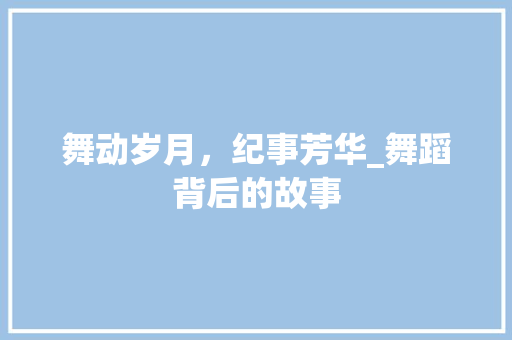 舞动岁月，纪事芳华_舞蹈背后的故事