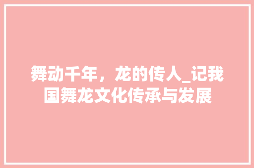 舞动千年，龙的传人_记我国舞龙文化传承与发展