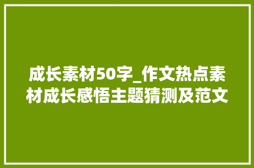 成长素材50字_作文热点素材成长感悟主题猜测及范文