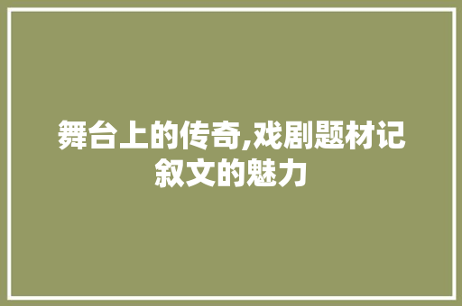 舞台上的传奇,戏剧题材记叙文的魅力