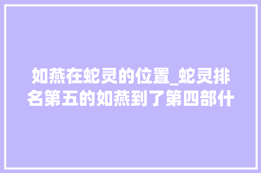 如燕在蛇灵的位置_蛇灵排名第五的如燕到了第四部什么水平不在闪灵宗主之下