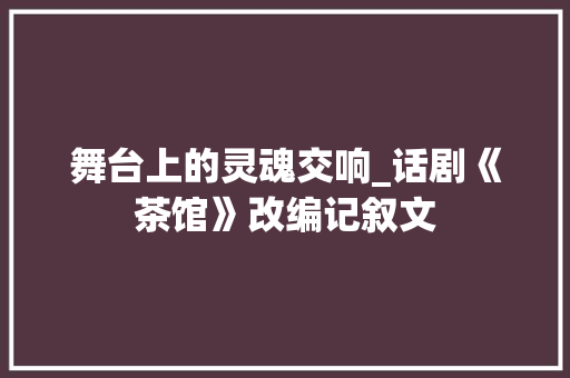 舞台上的灵魂交响_话剧《茶馆》改编记叙文