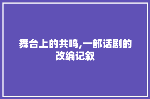 舞台上的共鸣,一部话剧的改编记叙